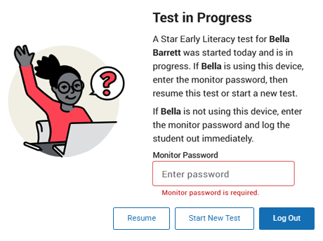 The message reads: Test in Progress. A Star Early Literacy test for Bella Barrett was started today and is in progress. If Bella is using this device, enter the monitor password, then resume this test or start a new test. If Bella is not using this device, enter the monitor password and log the student out immediately. The Monitor Password field is shown; the Log Out, Resume, and Start buttons are at the bottom.