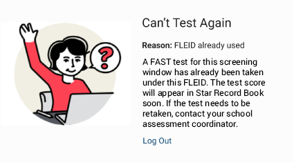The message reads: Can't Test Again. A FAST test for this screening window has already been taken under this F L E I D. The test score will appear in Star Record Book soon. If the test needs to be retaken, contact your school assessment coordinator. The Log Out link is at the bottom.